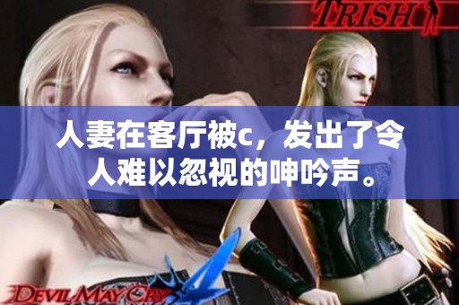 人妻在客厅被c，发出了令人难以忽视的呻吟声。