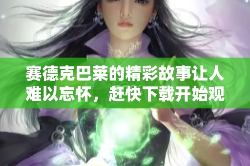 赛德克巴莱的精彩故事让人难以忘怀，赶快下载开始观看吧