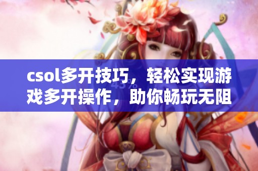 csol多开技巧，轻松实现游戏多开操作，助你畅玩无阻