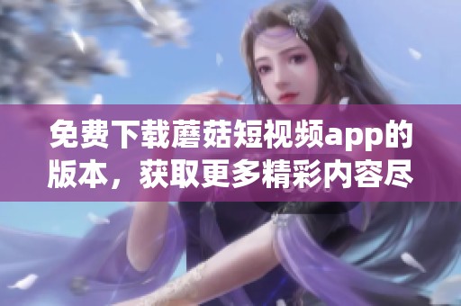 免费下载蘑菇短视频app的版本，获取更多精彩内容尽在这里！