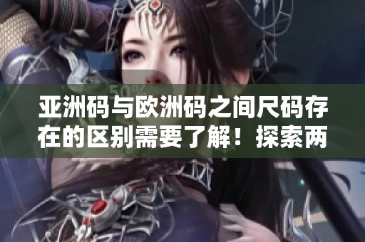 亚洲码与欧洲码之间尺码存在的区别需要了解！探索两者尺码差异的重要性。