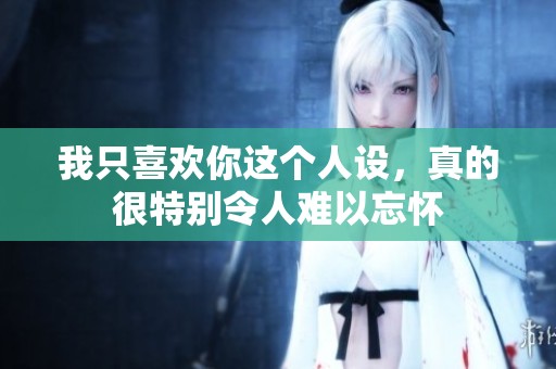 我只喜欢你这个人设，真的很特别令人难以忘怀