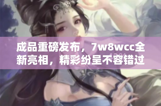 成品重磅发布，7w8wcc全新亮相，精彩纷呈不容错过