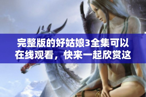 完整版的好姑娘3全集可以在线观看，快来一起欣赏这部精彩的作品吧