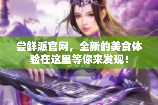 尝鲜派官网，全新的美食体验在这里等你来发现！