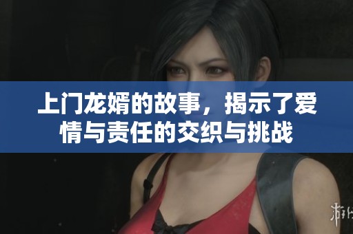 上门龙婿的故事，揭示了爱情与责任的交织与挑战