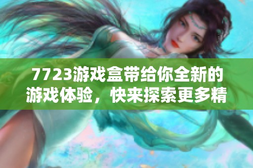 7723游戏盒带给你全新的游戏体验，快来探索更多精彩内容吧