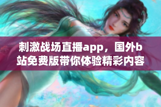 刺激战场直播app，国外b站免费版带你体验精彩内容