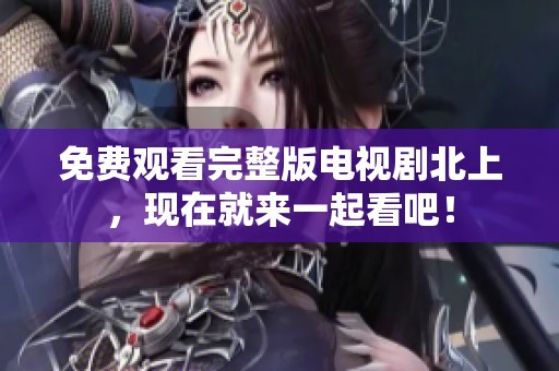 免费观看完整版电视剧北上，现在就来一起看吧！