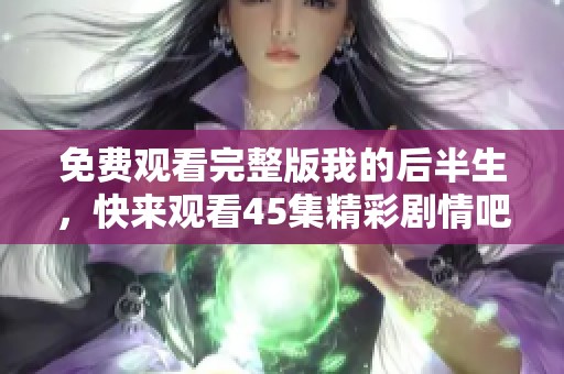 免费观看完整版我的后半生，快来观看45集精彩剧情吧！