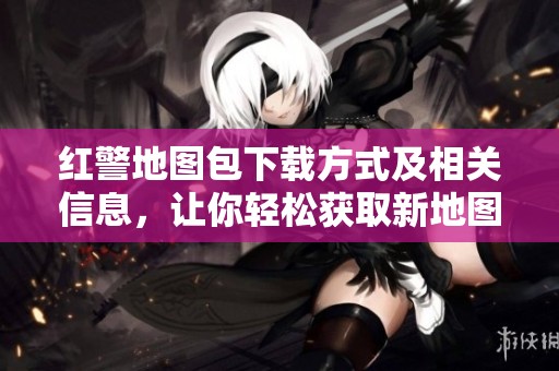 红警地图包下载方式及相关信息，让你轻松获取新地图资源
