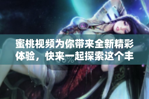 蜜桃视频为你带来全新精彩体验，快来一起探索这个丰富多彩的平台吧