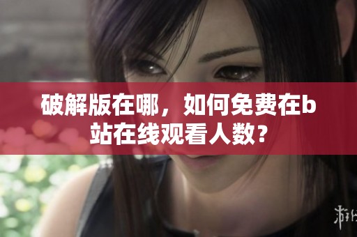 破解版在哪，如何免费在b站在线观看人数？