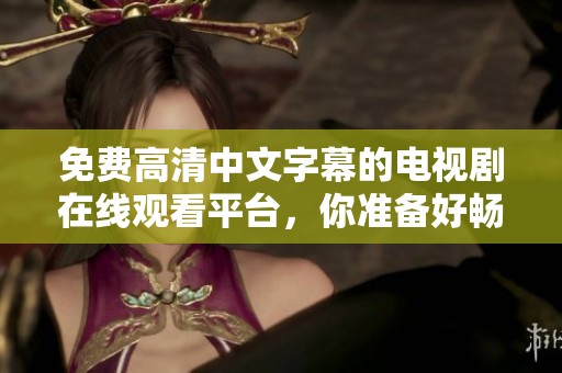 免费高清中文字幕的电视剧在线观看平台，你准备好畅享精彩了吗