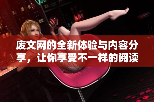 废文网的全新体验与内容分享，让你享受不一样的阅读乐趣