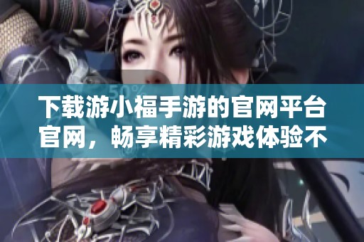 下载游小福手游的官网平台官网，畅享精彩游戏体验不容错过