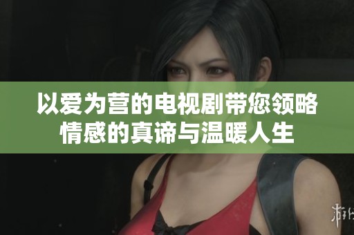 以爱为营的电视剧带您领略情感的真谛与温暖人生