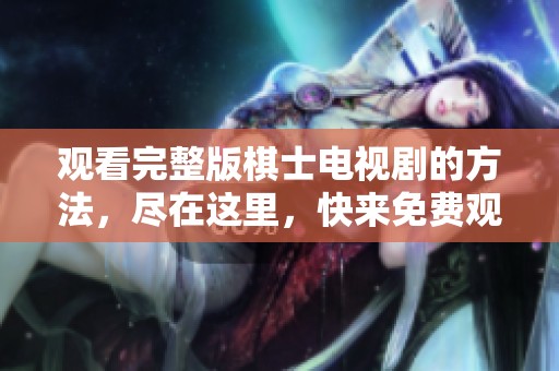 观看完整版棋士电视剧的方法，尽在这里，快来免费观看吧！