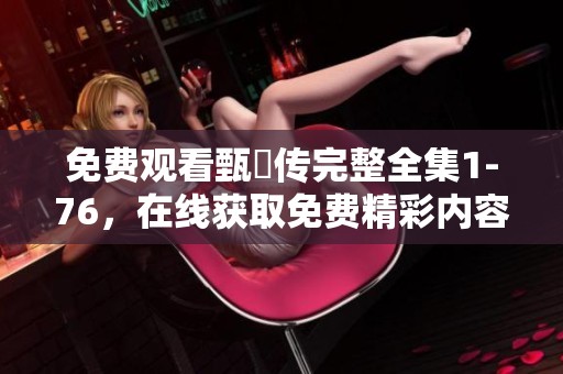 免费观看甄嬛传完整全集1-76，在线获取免费精彩内容尽在此处