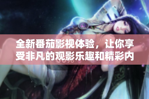 全新番茄影视体验，让你享受非凡的观影乐趣和精彩内容