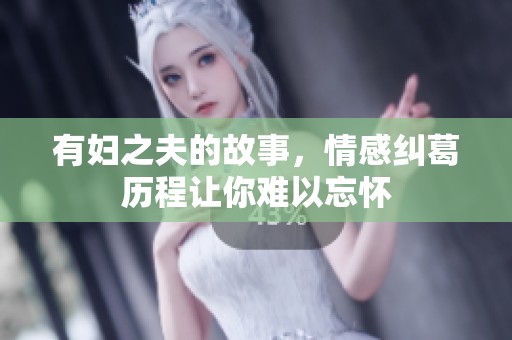 有妇之夫的故事，情感纠葛历程让你难以忘怀