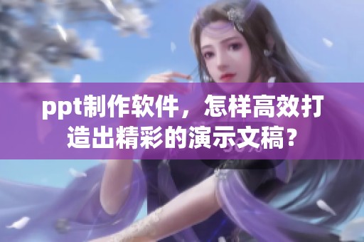 ppt制作软件，怎样高效打造出精彩的演示文稿？