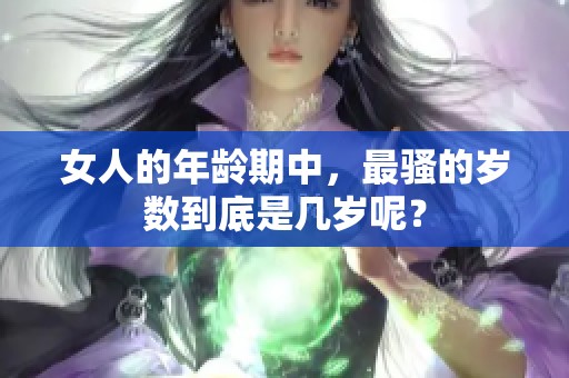 女人的年龄期中，最骚的岁数到底是几岁呢？