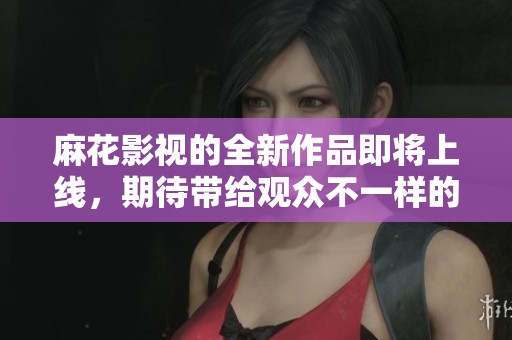 麻花影视的全新作品即将上线，期待带给观众不一样的视听享受