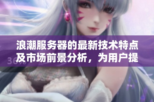 浪潮服务器的最新技术特点及市场前景分析，为用户提供更优解决方案