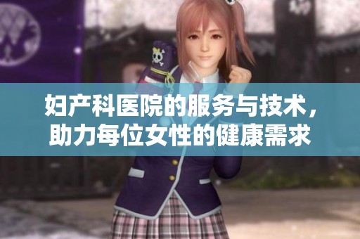 妇产科医院的服务与技术，助力每位女性的健康需求