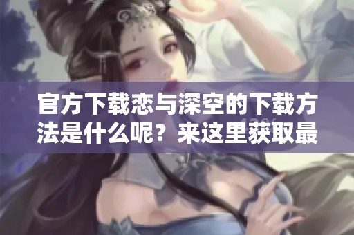 官方下载恋与深空的下载方法是什么呢？来这里获取最新的下载链接吧！