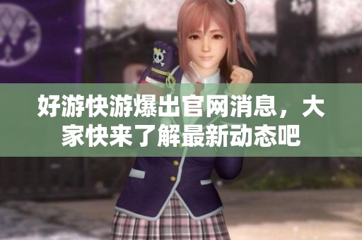 好游快游爆出官网消息，大家快来了解最新动态吧