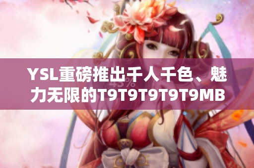 YSL重磅推出千人千色、魅力无限的T9T9T9T9T9MBA系列产品