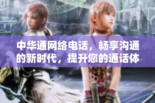 中华通网络电话，畅享沟通的新时代，提升您的通话体验与服务！