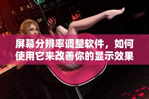 屏幕分辨率调整软件，如何使用它来改善你的显示效果