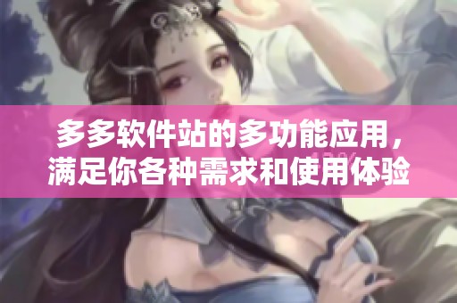 多多软件站的多功能应用，满足你各种需求和使用体验