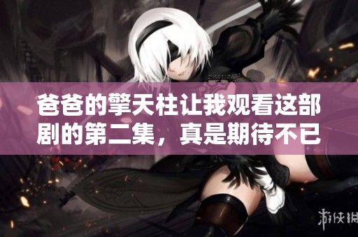 爸爸的擎天柱让我观看这部剧的第二集，真是期待不已！