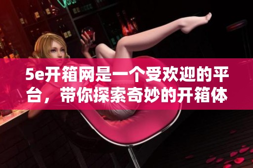 5e开箱网是一个受欢迎的平台，带你探索奇妙的开箱体验
