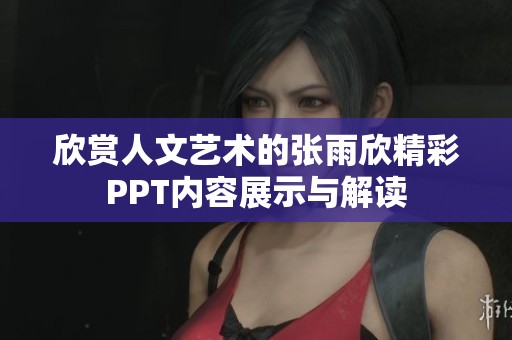 欣赏人文艺术的张雨欣精彩PPT内容展示与解读