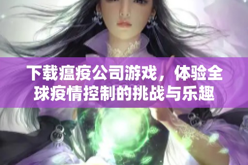 下载瘟疫公司游戏，体验全球疫情控制的挑战与乐趣
