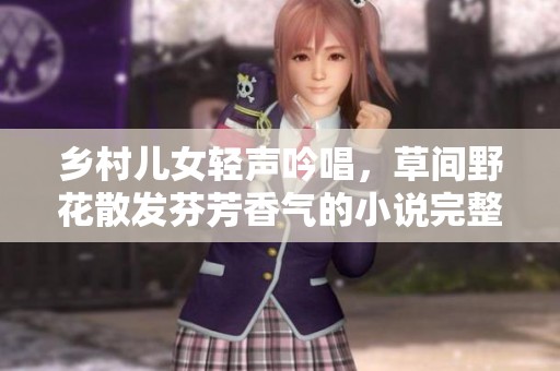 乡村儿女轻声吟唱，草间野花散发芬芳香气的小说完整版免费阅读