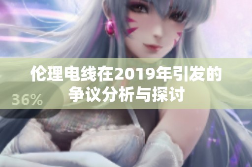 伦理电线在2019年引发的争议分析与探讨