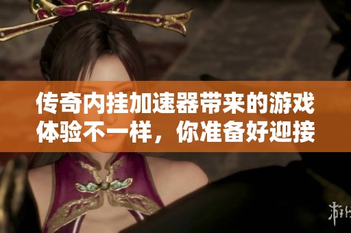 传奇内挂加速器带来的游戏体验不一样，你准备好迎接新的挑战了吗