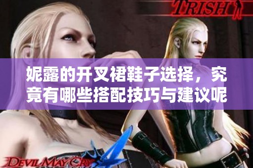 妮露的开叉裙鞋子选择，究竟有哪些搭配技巧与建议呢