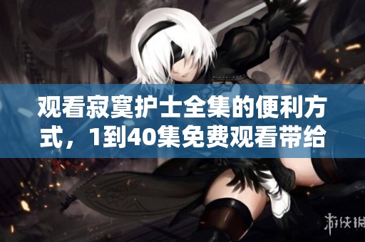 观看寂寞护士全集的便利方式，1到40集免费观看带给你新选择