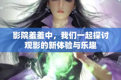 影院羞羞中，我们一起探讨观影的新体验与乐趣