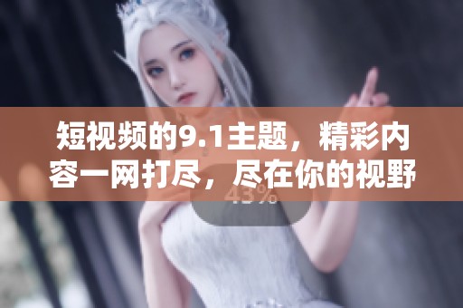 短视频的9.1主题，精彩内容一网打尽，尽在你的视野中。