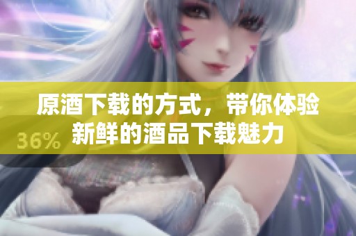 原酒下载的方式，带你体验新鲜的酒品下载魅力