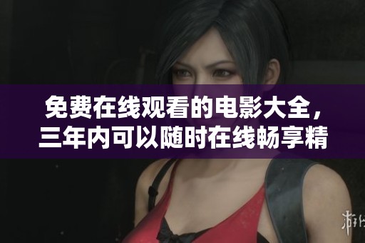 免费在线观看的电影大全，三年内可以随时在线畅享精彩影片