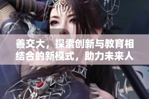 善交大，探索创新与教育相结合的新模式，助力未来人才培养。